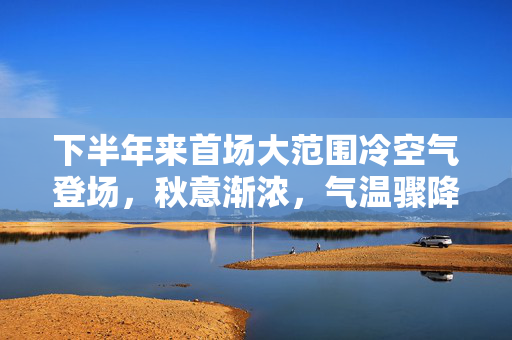 下半年来首场大范围冷空气登场，秋意渐浓，气温骤降的背后与应对策略