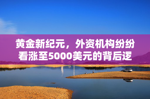 黄金新纪元，外资机构纷纷看涨至5000美元的背后逻辑与市场展望