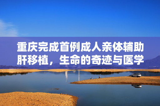 重庆完成首例成人亲体辅助肝移植，生命的奇迹与医学的突破