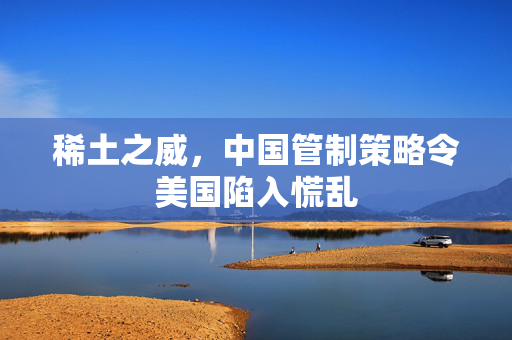 稀土之威，中国管制策略令美国陷入慌乱