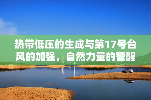 热带低压的生成与第17号台风的加强，自然力量的警醒与应对