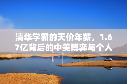 清华学霸的天价年薪，1.67亿背后的中美博弈与个人命运