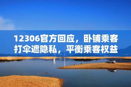 12306官方回应，卧铺乘客打伞遮隐私，平衡乘客权益与列车安全