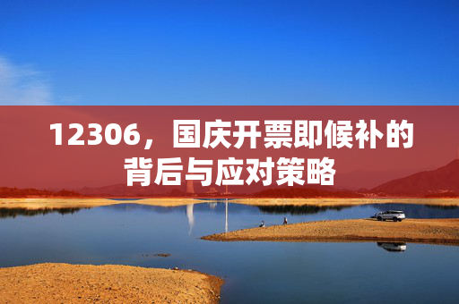 12306，国庆开票即候补的背后与应对策略