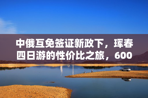 中俄互免签证新政下，珲春四日游的性价比之旅，600元探索两国风情