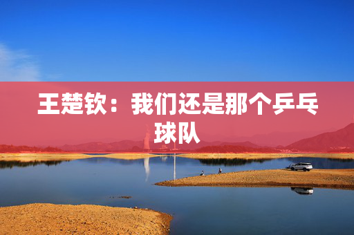 王楚钦：我们还是那个乒乓球队