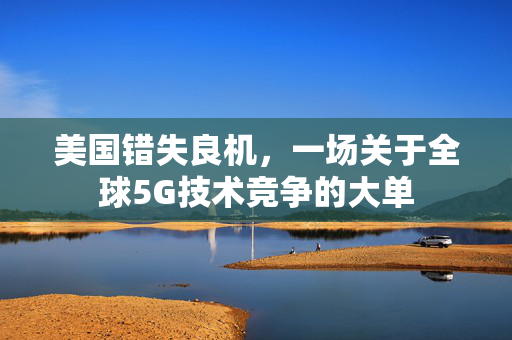美国错失良机，一场关于全球5G技术竞争的大单