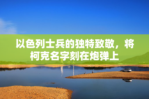 以色列士兵的独特致敬，将柯克名字刻在炮弹上