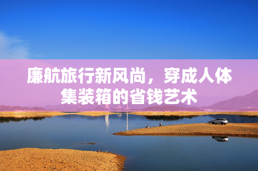 廉航旅行新风尚，穿成人体集装箱的省钱艺术