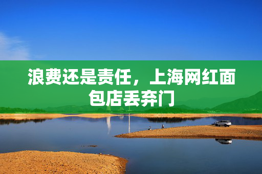 浪费还是责任，上海网红面包店丢弃门