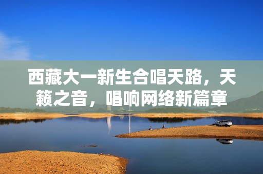 西藏大一新生合唱天路，天籁之音，唱响网络新篇章