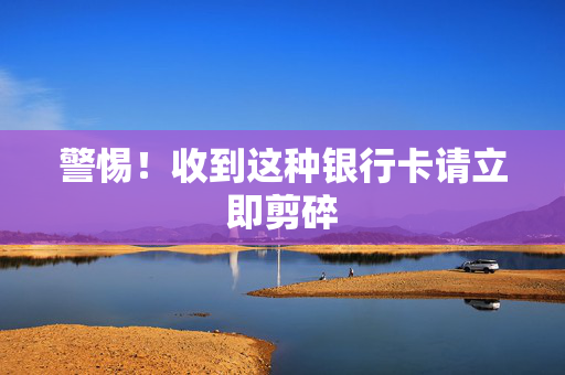 警惕！收到这种银行卡请立即剪碎