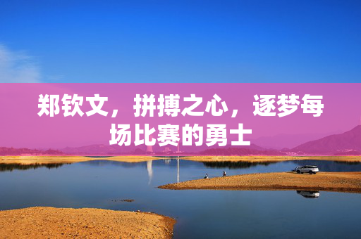 郑钦文，拼搏之心，逐梦每场比赛的勇士