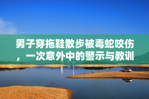 男子穿拖鞋散步被毒蛇咬伤，一次意外中的警示与教训