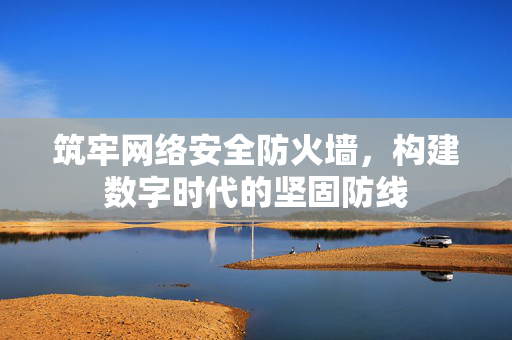 筑牢网络安全防火墙，构建数字时代的坚固防线
