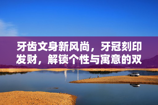 牙齿文身新风尚，牙冠刻印发财，解锁个性与寓意的双重魅力