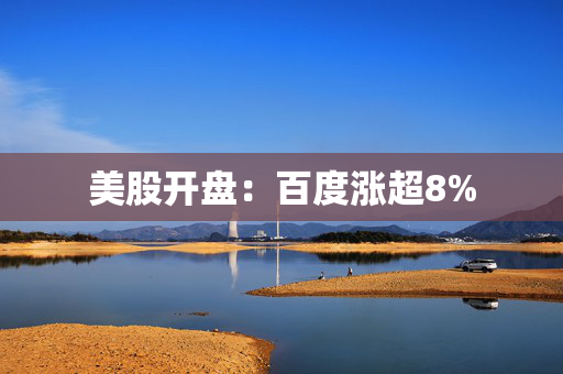 美股开盘：百度涨超8%