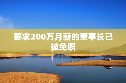 要求200万月薪的董事长已被免职