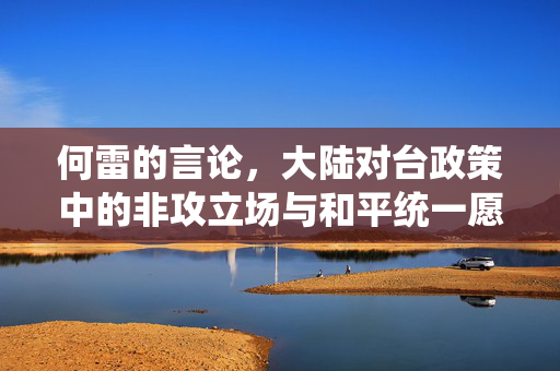 何雷的言论，大陆对台政策中的非攻立场与和平统一愿景