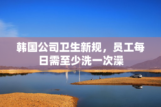 韩国公司卫生新规，员工每日需至少洗一次澡