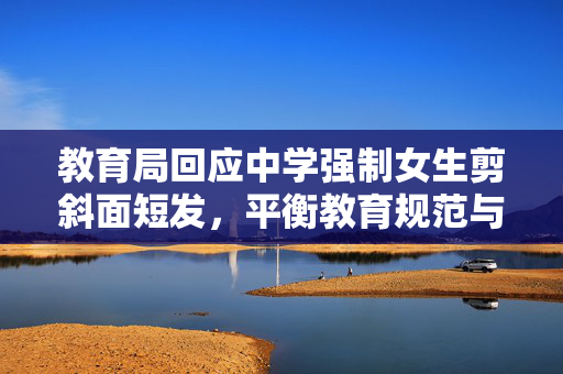 教育局回应中学强制女生剪斜面短发，平衡教育规范与个人权利的探索