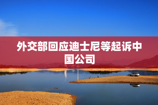 外交部回应迪士尼等起诉中国公司