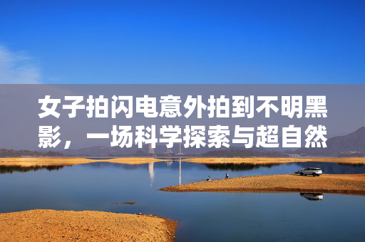 女子拍闪电意外拍到不明黑影，一场科学探索与超自然传说的交织