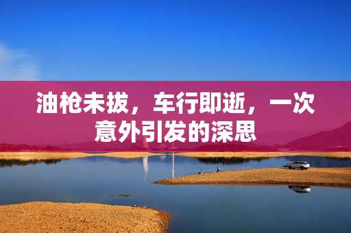 油枪未拔，车行即逝，一次意外引发的深思