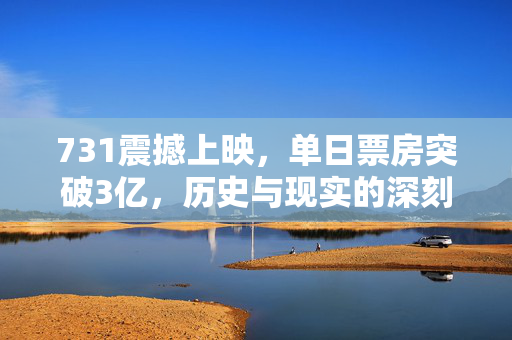 731震撼上映，单日票房突破3亿，历史与现实的深刻对话