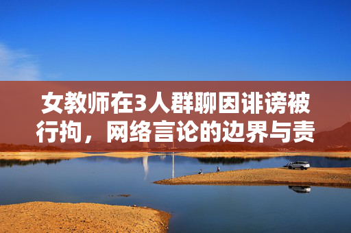 女教师在3人群聊因诽谤被行拘，网络言论的边界与责任