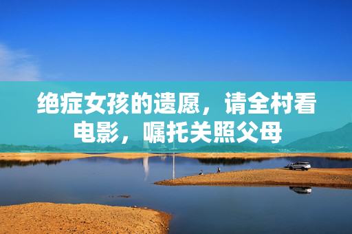 绝症女孩的遗愿，请全村看电影，嘱托关照父母