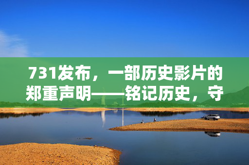 731发布，一部历史影片的郑重声明——铭记历史，守护真相