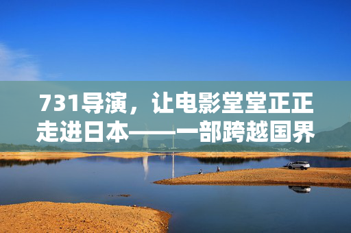 731导演，让电影堂堂正正走进日本——一部跨越国界的艺术与正义