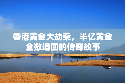 香港黄金大劫案，半亿黄金全数追回的传奇故事