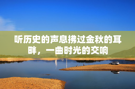 听历史的声息拂过金秋的耳畔，一曲时光的交响