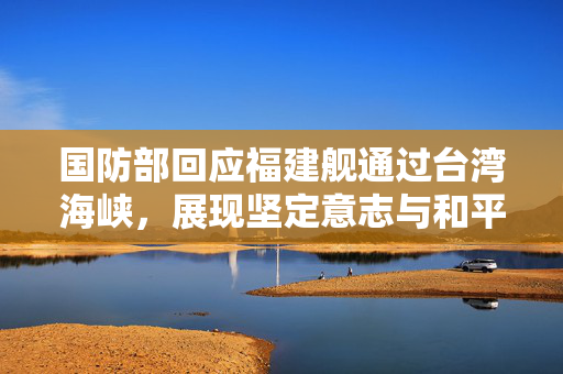 国防部回应福建舰通过台湾海峡，展现坚定意志与和平决心