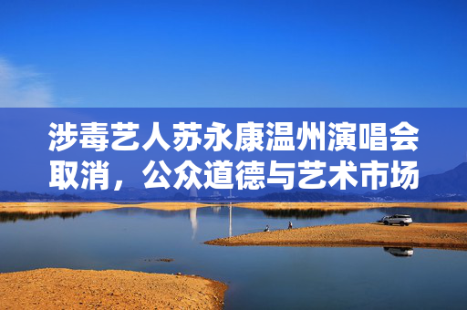 涉毒艺人苏永康温州演唱会取消，公众道德与艺术市场的边界探讨