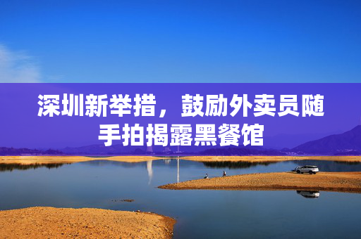 深圳新举措，鼓励外卖员随手拍揭露黑餐馆