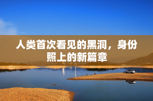 人类首次看见的黑洞，身份照上的新篇章