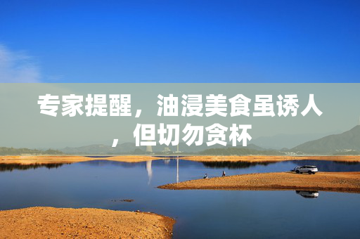 专家提醒，油浸美食虽诱人，但切勿贪杯