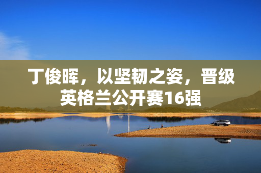 丁俊晖，以坚韧之姿，晋级英格兰公开赛16强