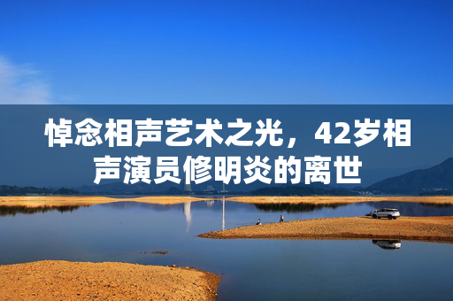 悼念相声艺术之光，42岁相声演员修明炎的离世