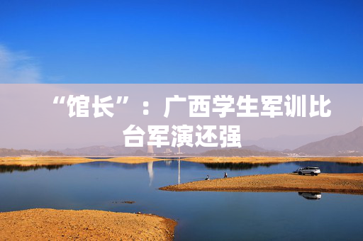 “馆长”：广西学生军训比台军演还强