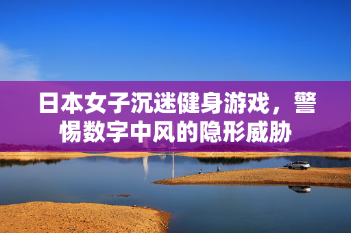 日本女子沉迷健身游戏，警惕数字中风的隐形威胁