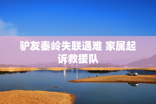 驴友秦岭失联遇难 家属起诉救援队