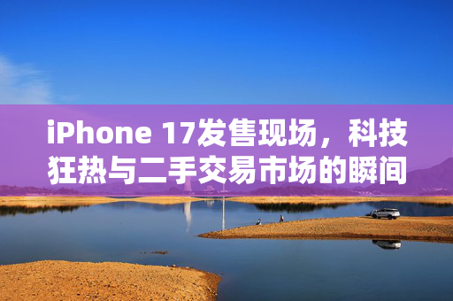 iPhone 17发售现场，科技狂热与二手交易市场的瞬间交织