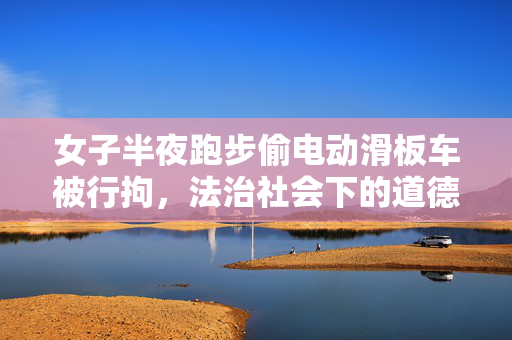 女子半夜跑步偷电动滑板车被行拘，法治社会下的道德警醒