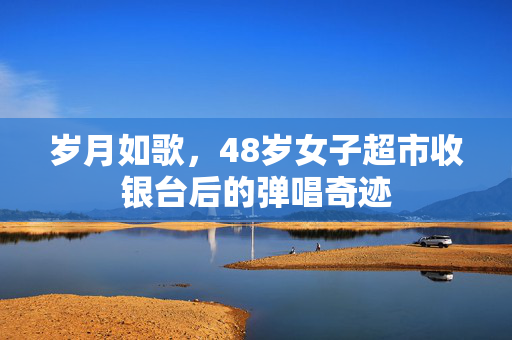 岁月如歌，48岁女子超市收银台后的弹唱奇迹