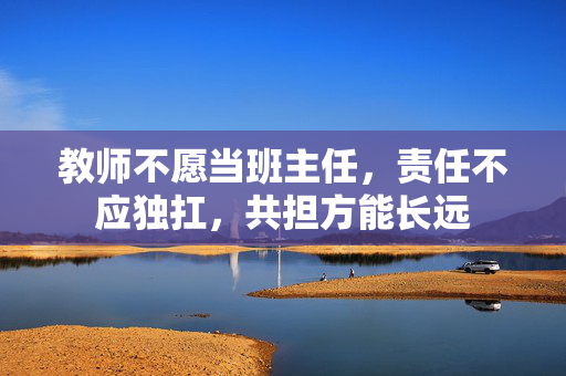 教师不愿当班主任，责任不应独扛，共担方能长远