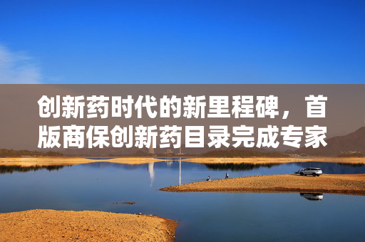 创新药时代的新里程碑，首版商保创新药目录完成专家评审